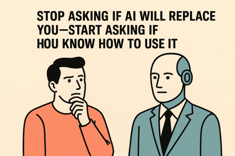 It’s Not About AI Replacing You—It’s About You Knowing How to Use AI